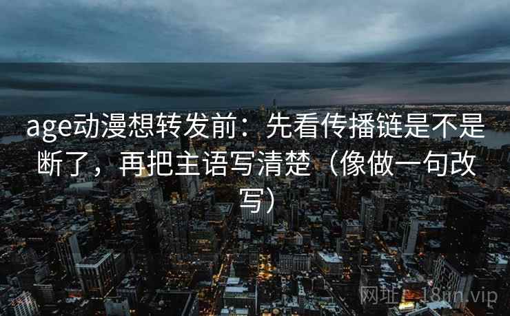 age动漫想转发前:先看传播链是不是断了,再把主语写清楚(像做一句改写) age动漫想转发前:先看传播链是不是断了,再把主语写清楚(像做一句改写)