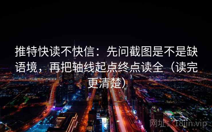 推特快读不快信：先问截图是不是缺语境，再把轴线起点终点读全（读完更清楚）