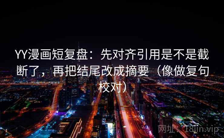 YY漫画短复盘：先对齐引用是不是截断了，再把结尾改成摘要（像做复句校对）