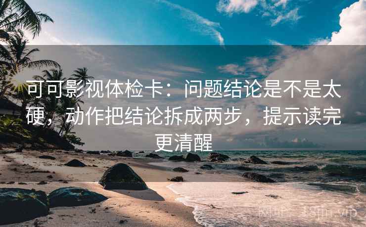 可可影视体检卡：问题结论是不是太硬，动作把结论拆成两步，提示读完更清醒