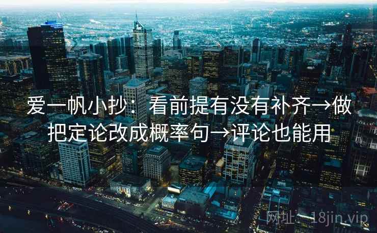爱一帆小抄:看前提有没有补齐→做把定论改成概率句→评论也能用 爱一帆小抄:看前提有没有补齐→做把定论改成概率句→评论也能用