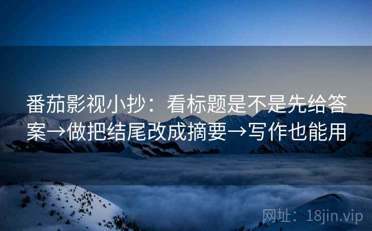 番茄影视小抄:看标题是不是先给答案→做把结尾改成摘要→写作也能用 番茄影视小抄:看标题是不是先给答案→做把结尾改成摘要→写作也能用