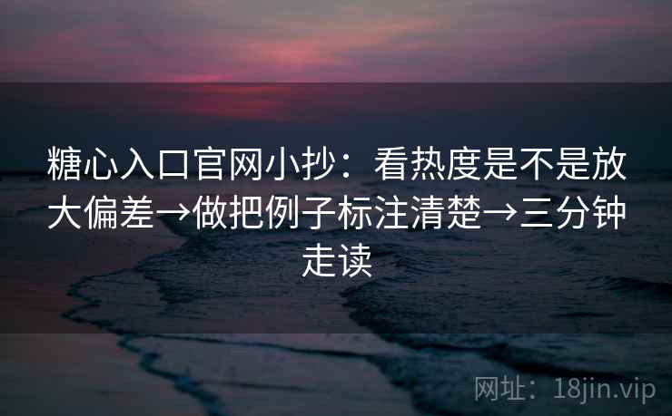 糖心入口官网小抄：看热度是不是放大偏差→做把例子标注清楚→三分钟走读