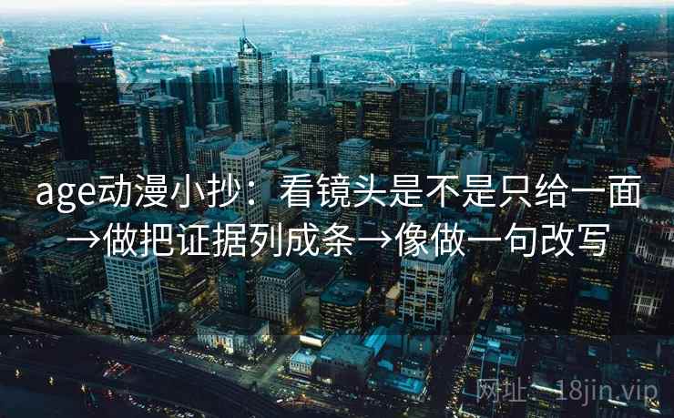 age动漫小抄：看镜头是不是只给一面→做把证据列成条→像做一句改写