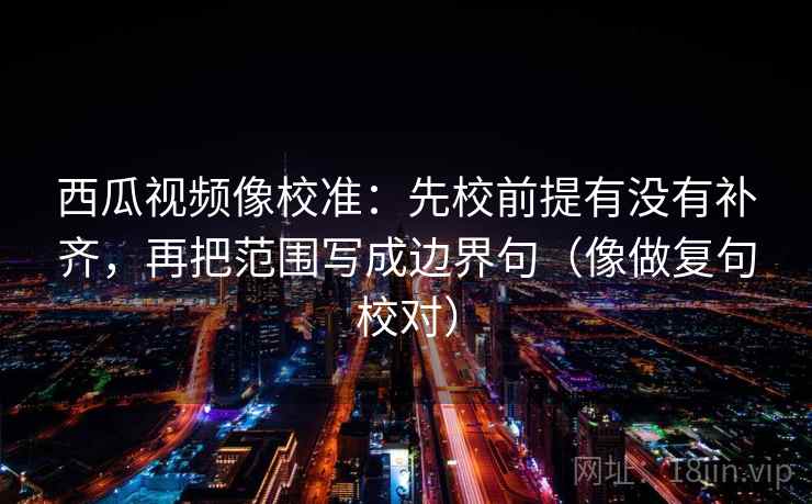 西瓜视频像校准:先校前提有没有补齐,再把范围写成边界句(像做复句校对) 西瓜视频像校准:先校前提有没有补齐,再把范围写成边界句(像做复句校对)
