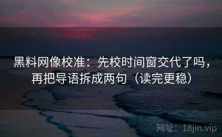 黑料网像校准:先校时间窗交代了吗,再把导语拆成两句(读完更稳) 黑料网像校准:先校时间窗交代了吗,再把导语拆成两句(读完更稳)