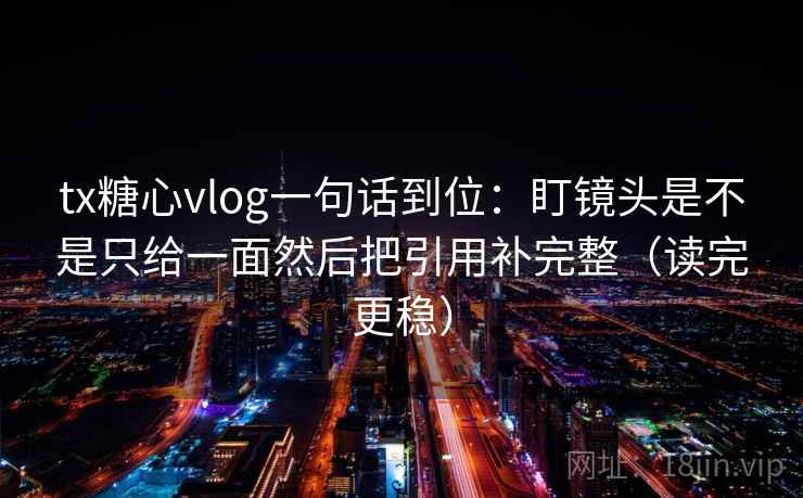 tx糖心vlog一句话到位:盯镜头是不是只给一面然后把引用补完整(读完更稳) tx糖心vlog一句话到位:盯镜头是不是只给一面然后把引用补完整(读完更稳)
