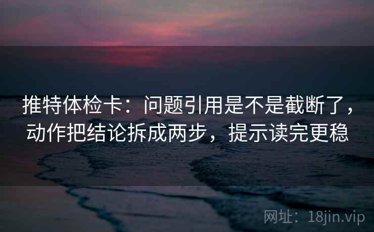 推特体检卡:问题引用是不是截断了,动作把结论拆成两步,提示读完更稳 推特体检卡:问题引用是不是截断了,动作把结论拆成两步,提示读完更稳