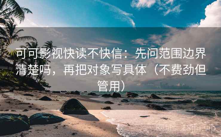 可可影视快读不快信:先问范围边界清楚吗,再把对象写具体(不费劲但管用) 可可影视快读不快信:先问范围边界清楚吗,再把对象写具体(不费劲但管用)
