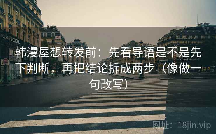韩漫屋想转发前:先看导语是不是先下判断,再把结论拆成两步(像做一句改写) 韩漫屋想转发前:先看导语是不是先下判断,再把结论拆成两步(像做一句改写)