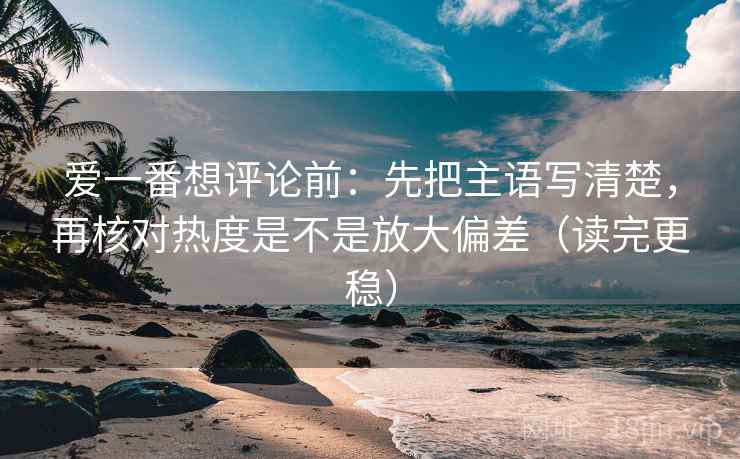 爱一番想评论前:先把主语写清楚,再核对热度是不是放大偏差(读完更稳) 爱一番想评论前:先把主语写清楚,再核对热度是不是放大偏差(读完更稳)