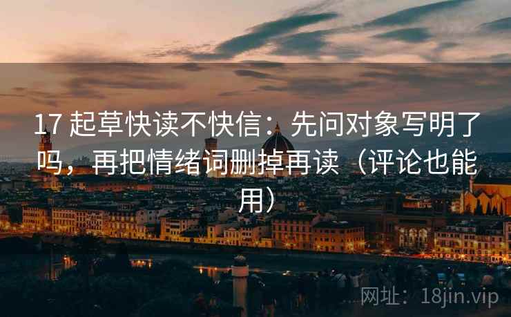 17 起草快读不快信:先问对象写明了吗,再把情绪词删掉再读(评论也能用) 17 起草快读不快信:先问对象写明了吗,再把情绪词删掉再读(评论也能用)