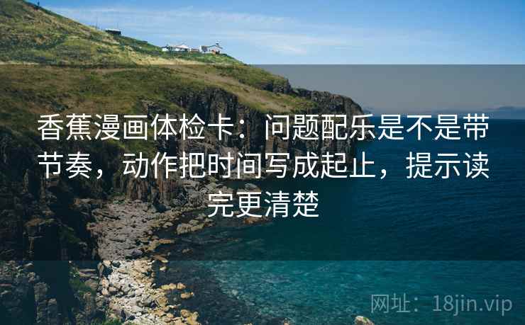 香蕉漫画体检卡：问题配乐是不是带节奏，动作把时间写成起止，提示读完更清楚