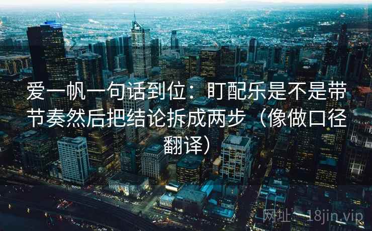 爱一帆一句话到位：盯配乐是不是带节奏然后把结论拆成两步（像做口径翻译）