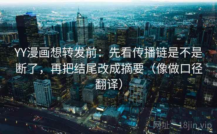 YY漫画想转发前：先看传播链是不是断了，再把结尾改成摘要（像做口径翻译）