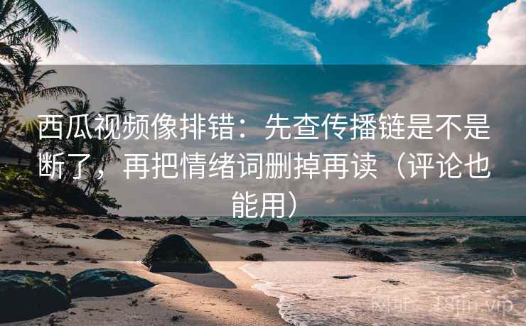 西瓜视频像排错：先查传播链是不是断了，再把情绪词删掉再读（评论也能用）