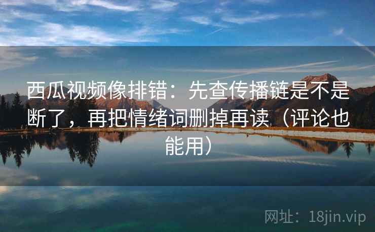 西瓜视频像排错:先查传播链是不是断了,再把情绪词删掉再读(评论也能用) 西瓜视频像排错:先查传播链是不是断了,再把情绪词删掉再读(评论也能用)