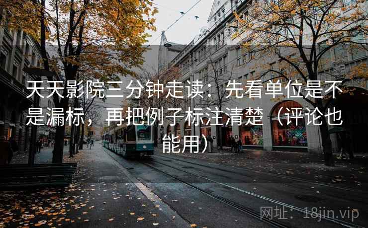天天影院三分钟走读：先看单位是不是漏标，再把例子标注清楚（评论也能用）
