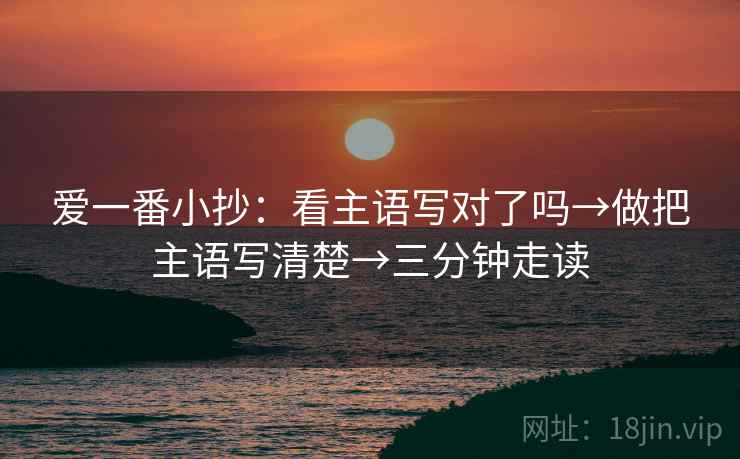 爱一番小抄：看主语写对了吗→做把主语写清楚→三分钟走读