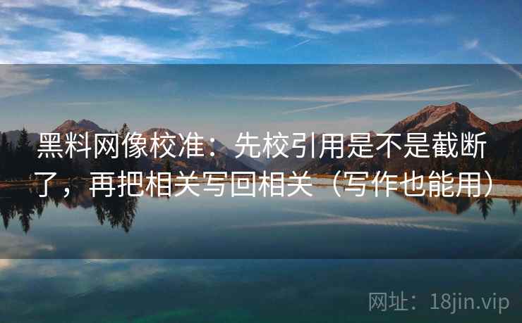 黑料网像校准:先校引用是不是截断了,再把相关写回相关(写作也能用) 黑料网像校准:先校引用是不是截断了,再把相关写回相关(写作也能用)