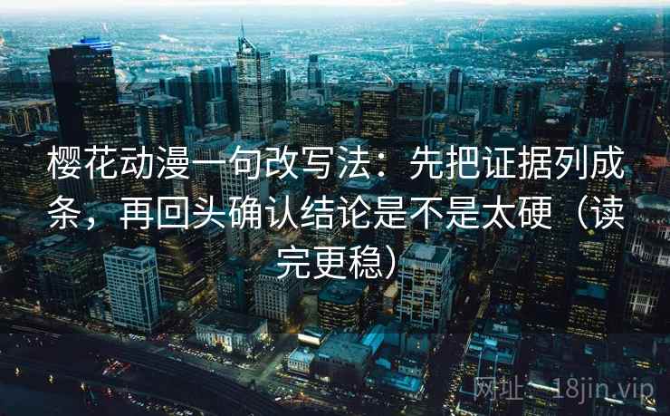 樱花动漫一句改写法：先把证据列成条，再回头确认结论是不是太硬（读完更稳）