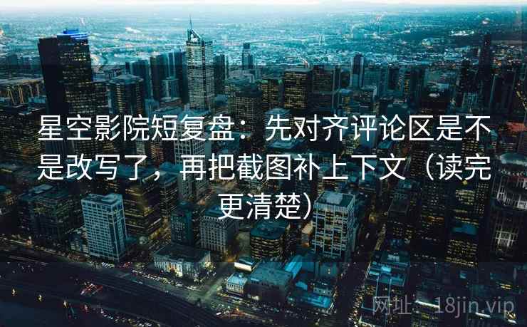 星空影院短复盘：先对齐评论区是不是改写了，再把截图补上下文（读完更清楚）