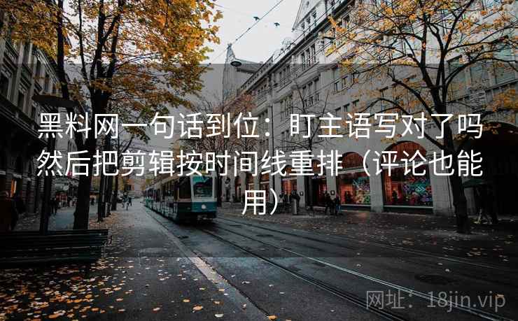黑料网一句话到位：盯主语写对了吗然后把剪辑按时间线重排（评论也能用）