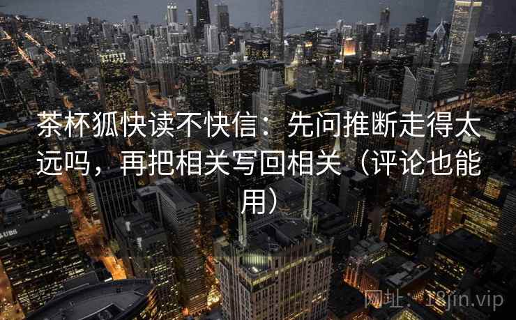 茶杯狐快读不快信：先问推断走得太远吗，再把相关写回相关（评论也能用）