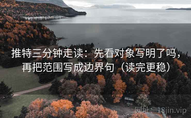 推特三分钟走读：先看对象写明了吗，再把范围写成边界句（读完更稳）